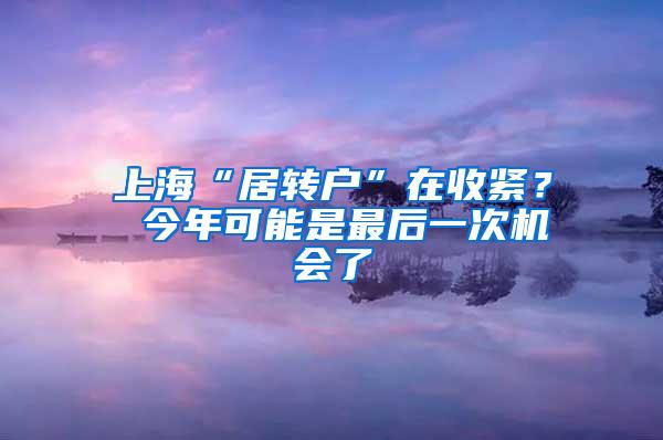 上海“居转户”在收紧？ 今年可能是最后一次机会了