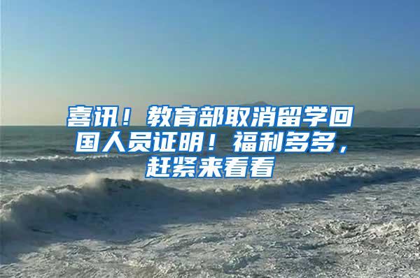 喜讯！教育部取消留学回国人员证明！福利多多，赶紧来看看