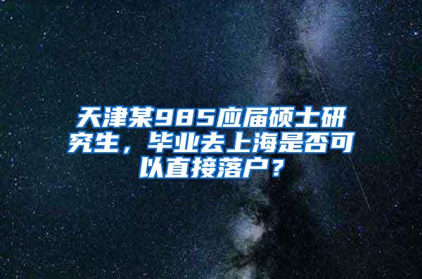 天津某985应届硕士研究生，毕业去上海是否可以直接落户？