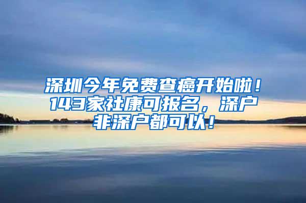 深圳今年免费查癌开始啦！143家社康可报名，深户非深户都可以！