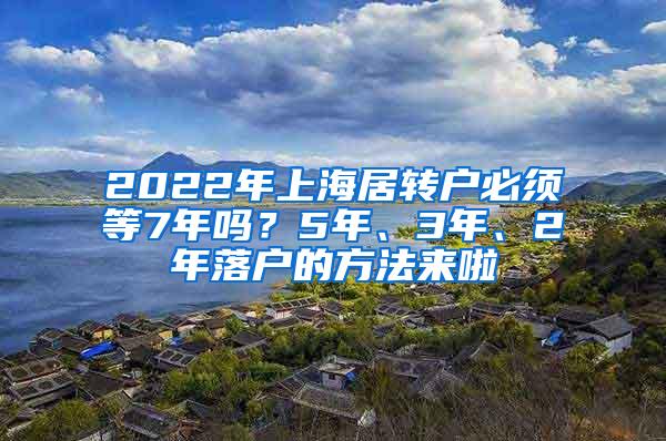 2022年上海居转户必须等7年吗？5年、3年、2年落户的方法来啦