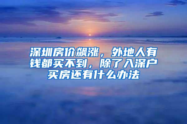 深圳房价飙涨，外地人有钱都买不到，除了入深户买房还有什么办法