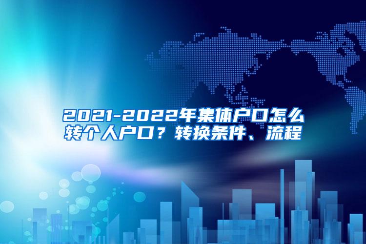 2021-2022年集体户口怎么转个人户口？转换条件、流程