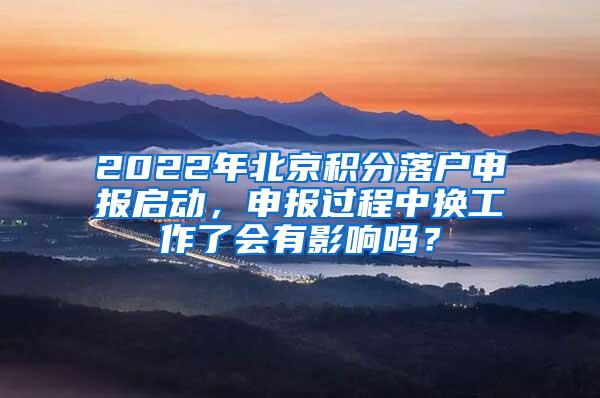 2022年北京积分落户申报启动，申报过程中换工作了会有影响吗？