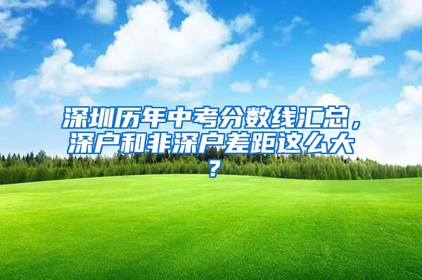 深圳历年中考分数线汇总，深户和非深户差距这么大？