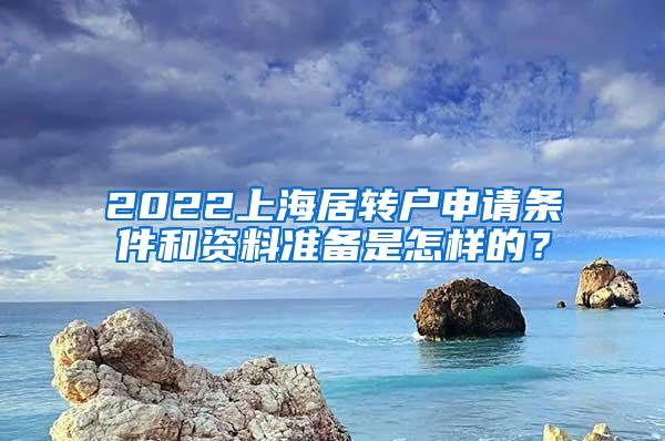 2022上海居转户申请条件和资料准备是怎样的？