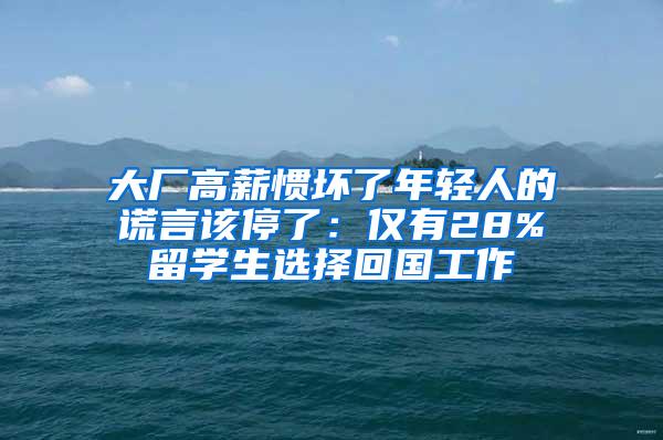 大厂高薪惯坏了年轻人的谎言该停了：仅有28%留学生选择回国工作