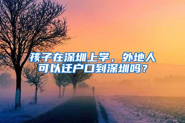 孩子在深圳上学，外地人可以迁户口到深圳吗？