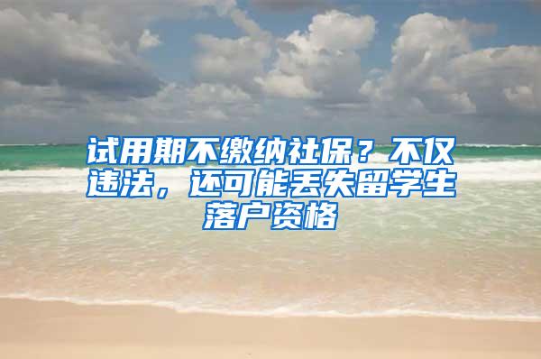 试用期不缴纳社保？不仅违法，还可能丢失留学生落户资格