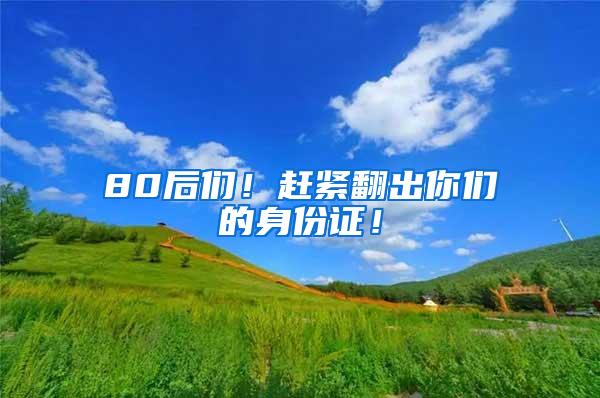 80后们！赶紧翻出你们的身份证！