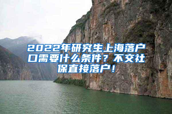 2022年研究生上海落户口需要什么条件？不交社保直接落户！