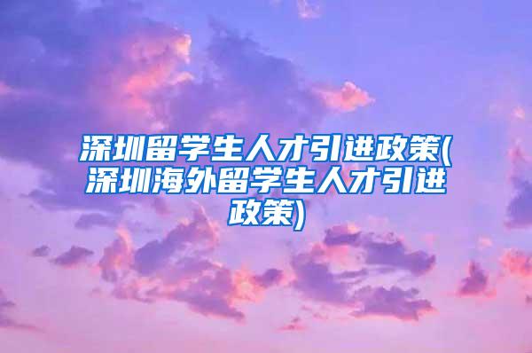 深圳留学生人才引进政策(深圳海外留学生人才引进政策)