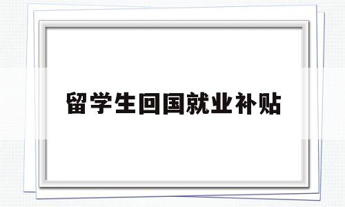 留学生回国就业补贴(留学生回国就业补贴申请) 留学生入户深圳