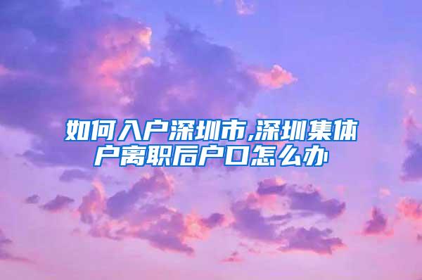 如何入户深圳市,深圳集体户离职后户口怎么办