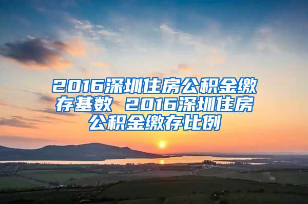 2016深圳住房公积金缴存基数 2016深圳住房公积金缴存比例