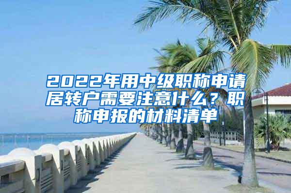 2022年用中级职称申请居转户需要注意什么？职称申报的材料清单