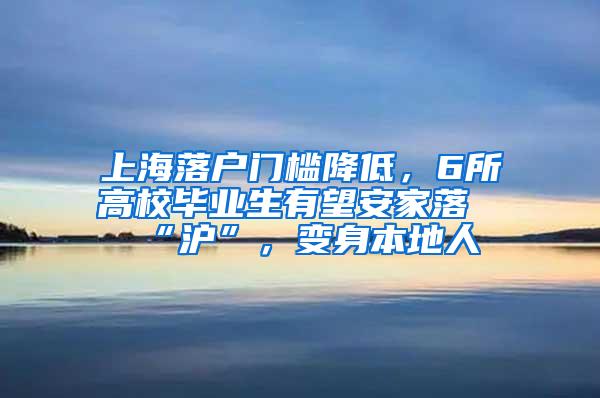 上海落户门槛降低，6所高校毕业生有望安家落“沪”，变身本地人