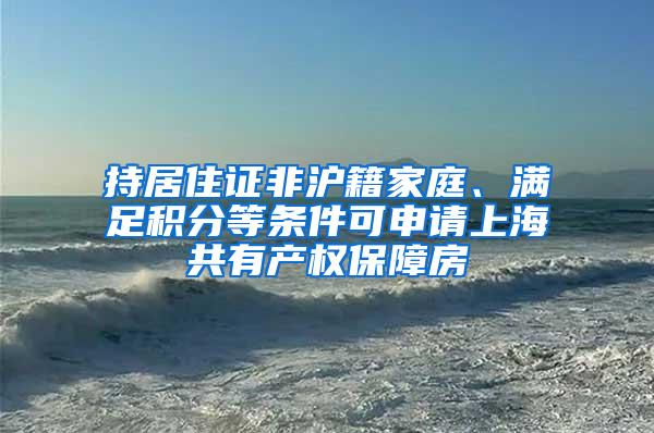 持居住证非沪籍家庭、满足积分等条件可申请上海共有产权保障房