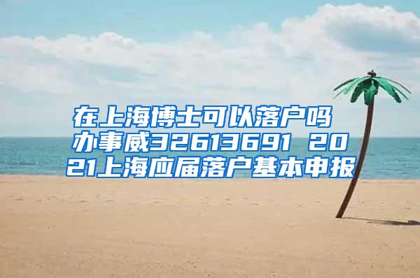 在上海博士可以落户吗 办事威32613691 2021上海应届落户基本申报