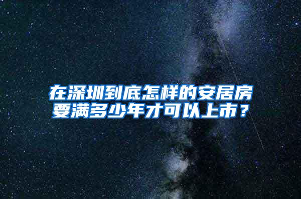 在深圳到底怎样的安居房要满多少年才可以上市？