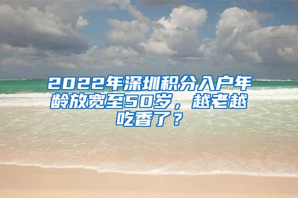 2022年深圳积分入户年龄放宽至50岁，越老越吃香了？