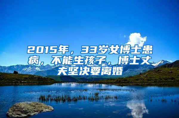 2015年，33岁女博士患病，不能生孩子，博士丈夫坚决要离婚