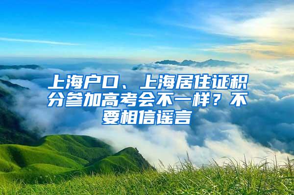 上海户口、上海居住证积分参加高考会不一样？不要相信谣言