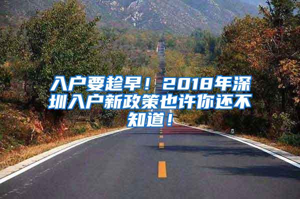 入户要趁早！2018年深圳入户新政策也许你还不知道！