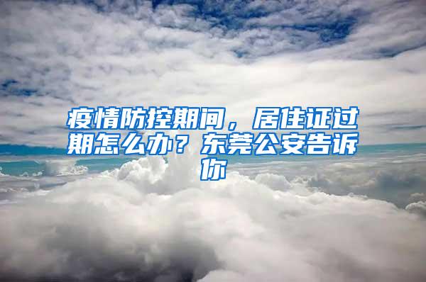 疫情防控期间，居住证过期怎么办？东莞公安告诉你