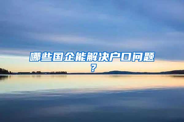 哪些国企能解决户口问题？