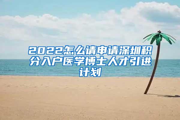 2022怎么请申请深圳积分入户医学博士人才引进计划