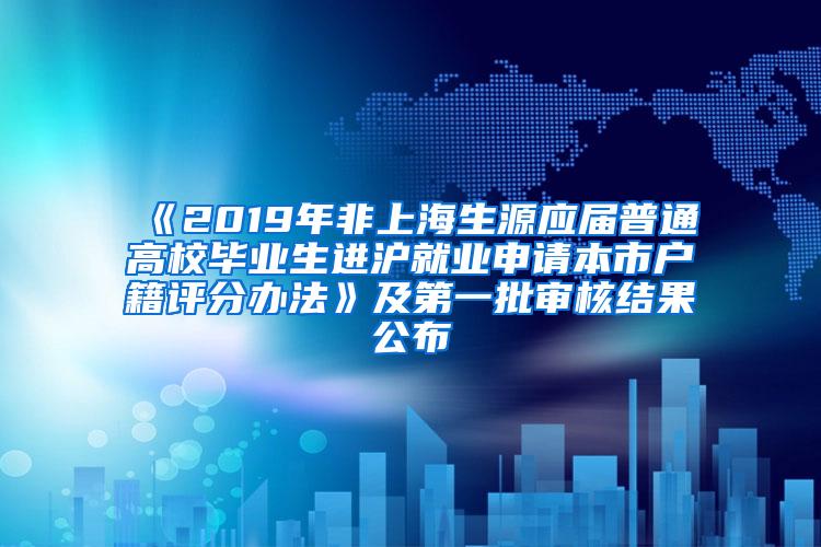 《2019年非上海生源应届普通高校毕业生进沪就业申请本市户籍评分办法》及第一批审核结果公布