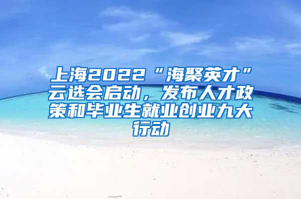 上海2022“海聚英才”云选会启动，发布人才政策和毕业生就业创业九大行动