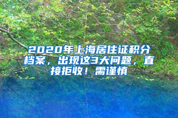 2020年上海居住证积分档案，出现这3大问题，直接拒收！需谨慎