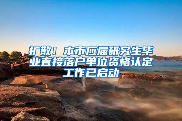 扩散！本市应届研究生毕业直接落户单位资格认定工作已启动