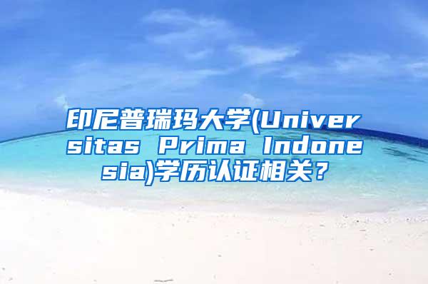 印尼普瑞玛大学(Universitas Prima Indonesia)学历认证相关？