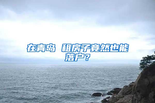 在青岛 租房子竟然也能落户？