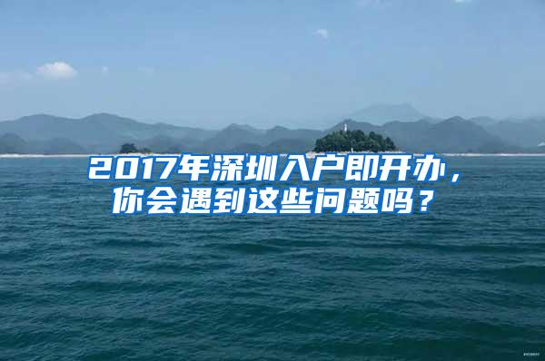 2017年深圳入户即开办，你会遇到这些问题吗？