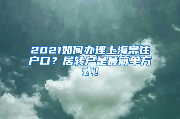 2021如何办理上海常住户口？居转户是最简单方式！