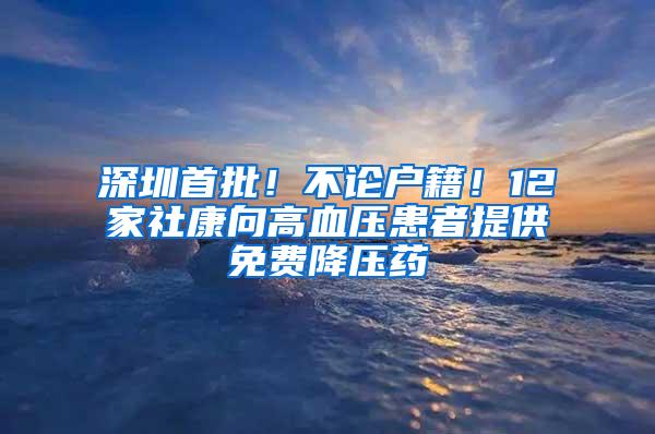 深圳首批！不论户籍！12家社康向高血压患者提供免费降压药