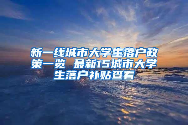 新一线城市大学生落户政策一览 最新15城市大学生落户补贴查看