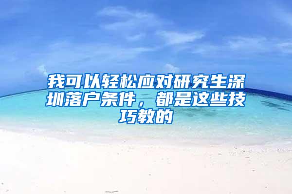 我可以轻松应对研究生深圳落户条件，都是这些技巧教的