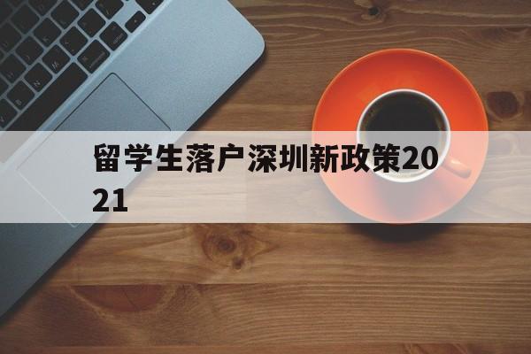 留学生落户深圳新政策2021(留学深圳落户条件2020年新规) 留学生入户深圳