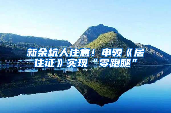 新余杭人注意！申领《居住证》实现“零跑腿”