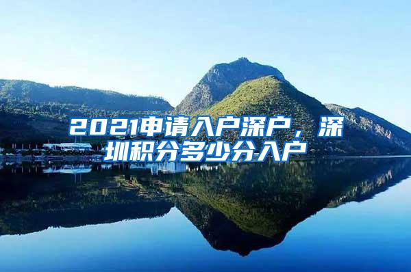 2021申请入户深户，深圳积分多少分入户