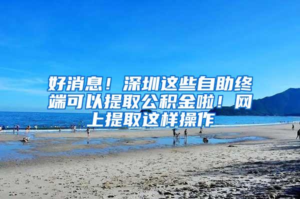 好消息！深圳这些自助终端可以提取公积金啦！网上提取这样操作