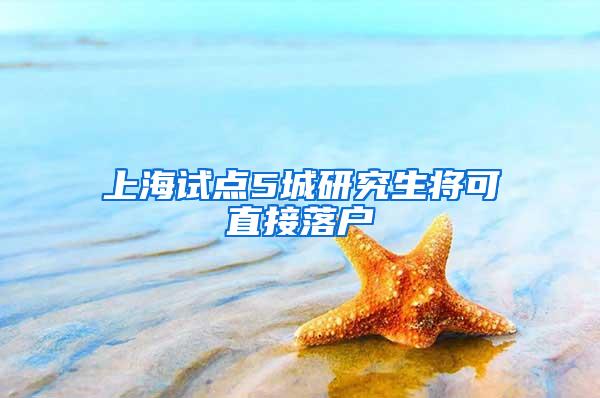 上海试点5城研究生将可直接落户