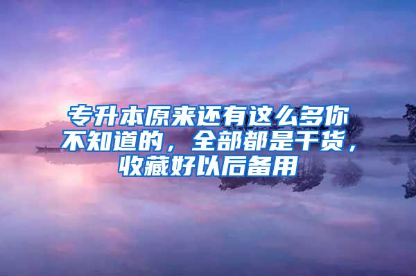 专升本原来还有这么多你不知道的，全部都是干货，收藏好以后备用