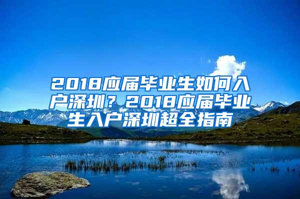 2018应届毕业生如何入户深圳？2018应届毕业生入户深圳超全指南