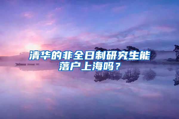 清华的非全日制研究生能落户上海吗？